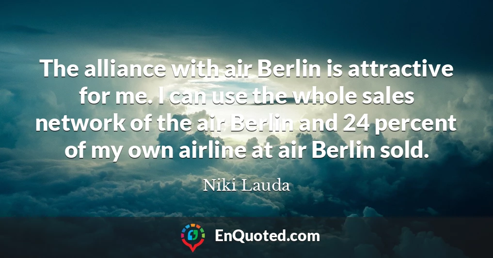 The alliance with air Berlin is attractive for me. I can use the whole sales network of the air Berlin and 24 percent of my own airline at air Berlin sold.