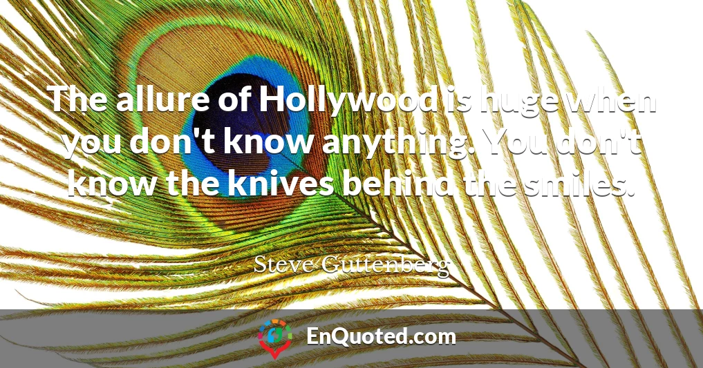 The allure of Hollywood is huge when you don't know anything. You don't know the knives behind the smiles.