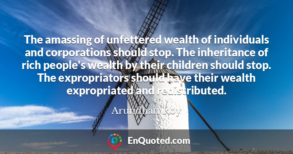 The amassing of unfettered wealth of individuals and corporations should stop. The inheritance of rich people's wealth by their children should stop. The expropriators should have their wealth expropriated and redistributed.