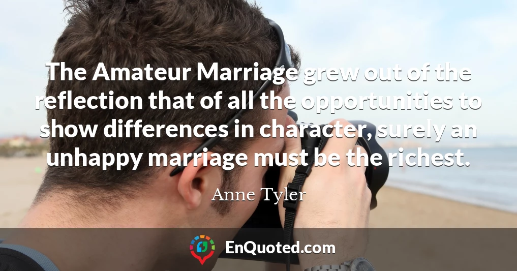 The Amateur Marriage grew out of the reflection that of all the opportunities to show differences in character, surely an unhappy marriage must be the richest.