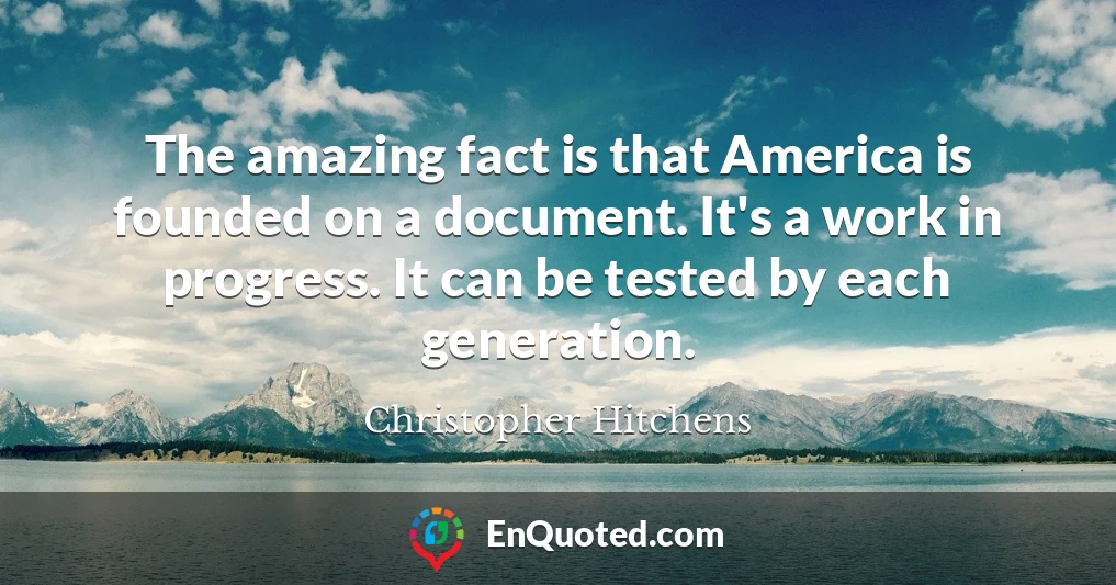 The amazing fact is that America is founded on a document. It's a work in progress. It can be tested by each generation.