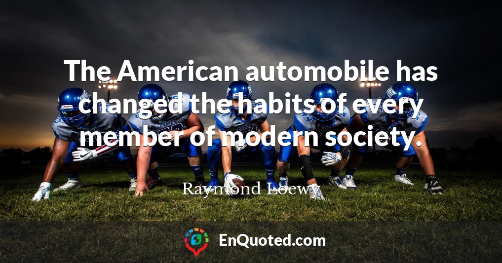 The American automobile has changed the habits of every member of modern society.