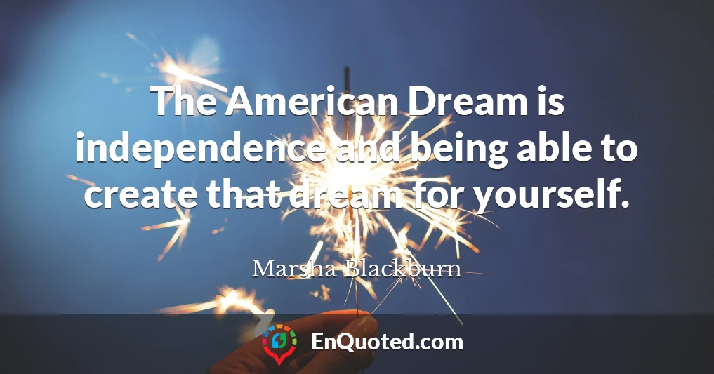 The American Dream is independence and being able to create that dream for yourself.