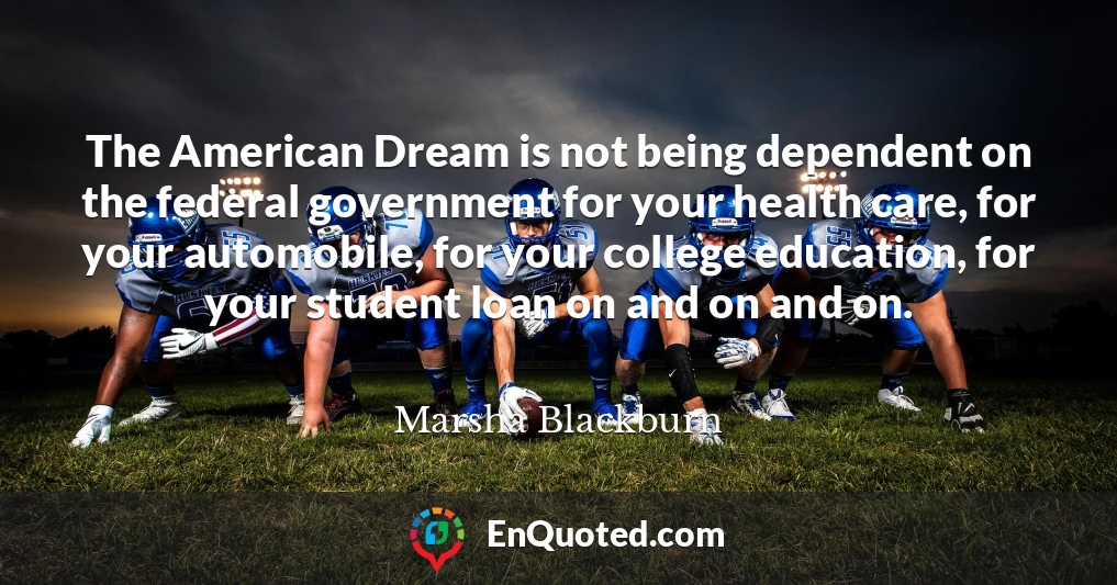 The American Dream is not being dependent on the federal government for your health care, for your automobile, for your college education, for your student loan on and on and on.