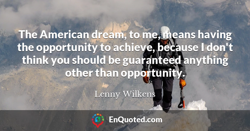 The American dream, to me, means having the opportunity to achieve, because I don't think you should be guaranteed anything other than opportunity.