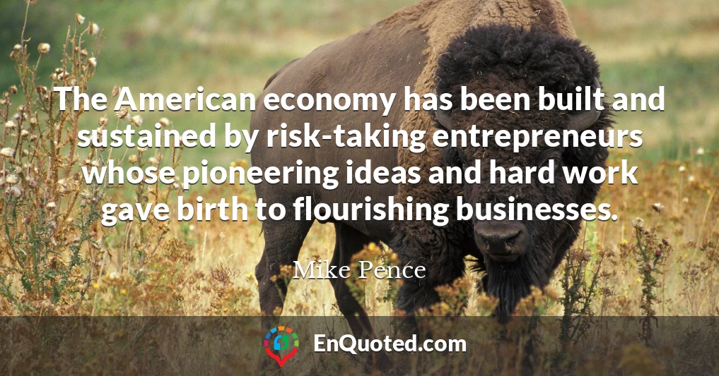The American economy has been built and sustained by risk-taking entrepreneurs whose pioneering ideas and hard work gave birth to flourishing businesses.