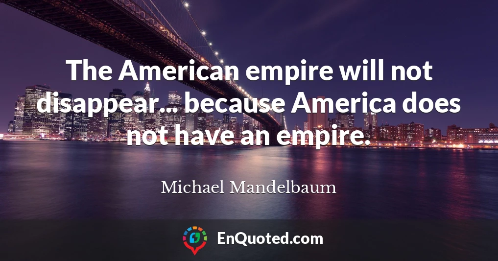 The American empire will not disappear... because America does not have an empire.