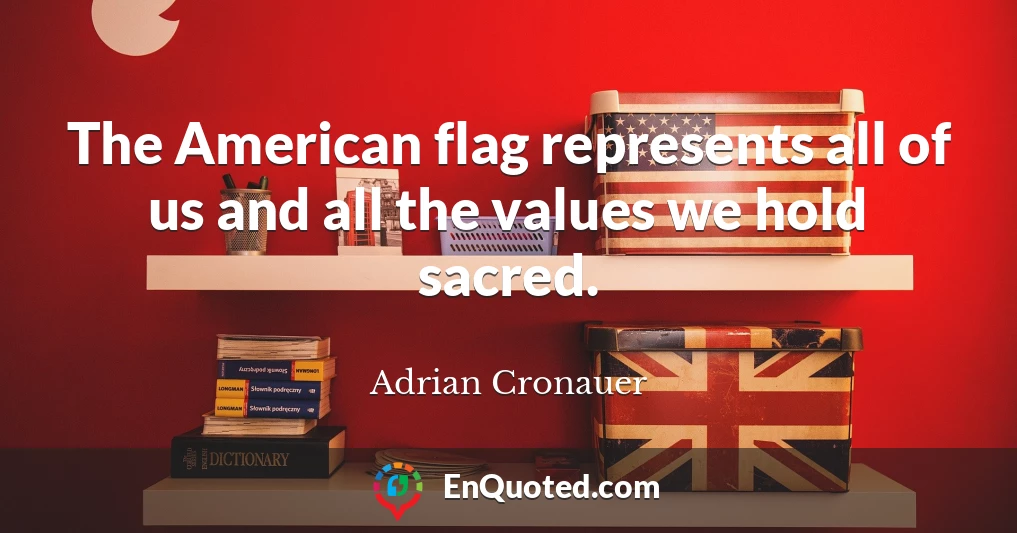 The American flag represents all of us and all the values we hold sacred.