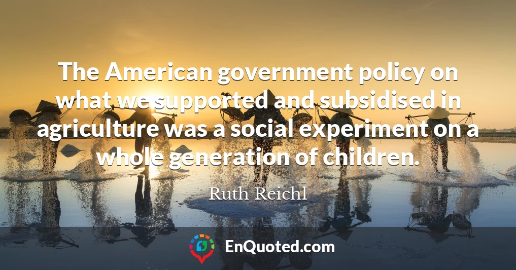 The American government policy on what we supported and subsidised in agriculture was a social experiment on a whole generation of children.