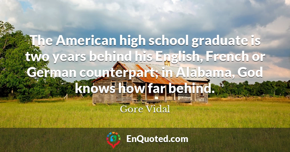 The American high school graduate is two years behind his English, French or German counterpart; in Alabama, God knows how far behind.
