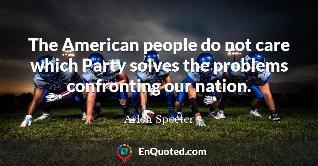 The American people do not care which Party solves the problems confronting our nation.
