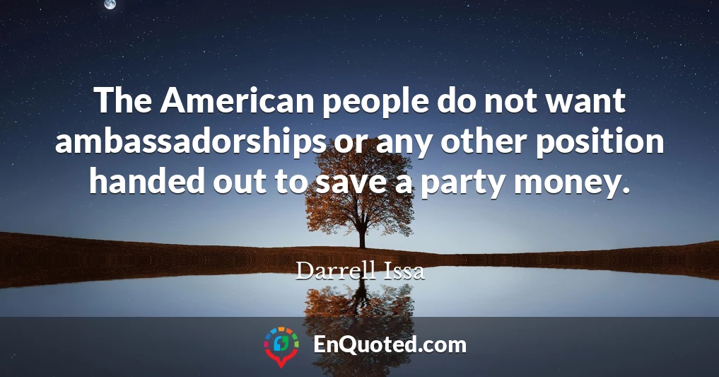 The American people do not want ambassadorships or any other position handed out to save a party money.