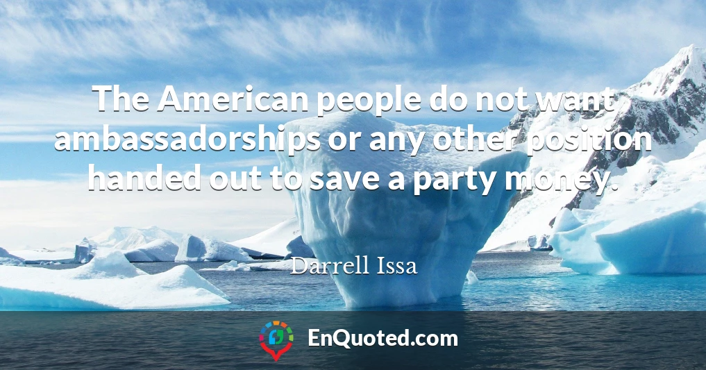 The American people do not want ambassadorships or any other position handed out to save a party money.