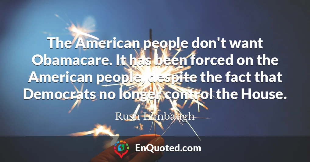 The American people don't want Obamacare. It has been forced on the American people, despite the fact that Democrats no longer control the House.