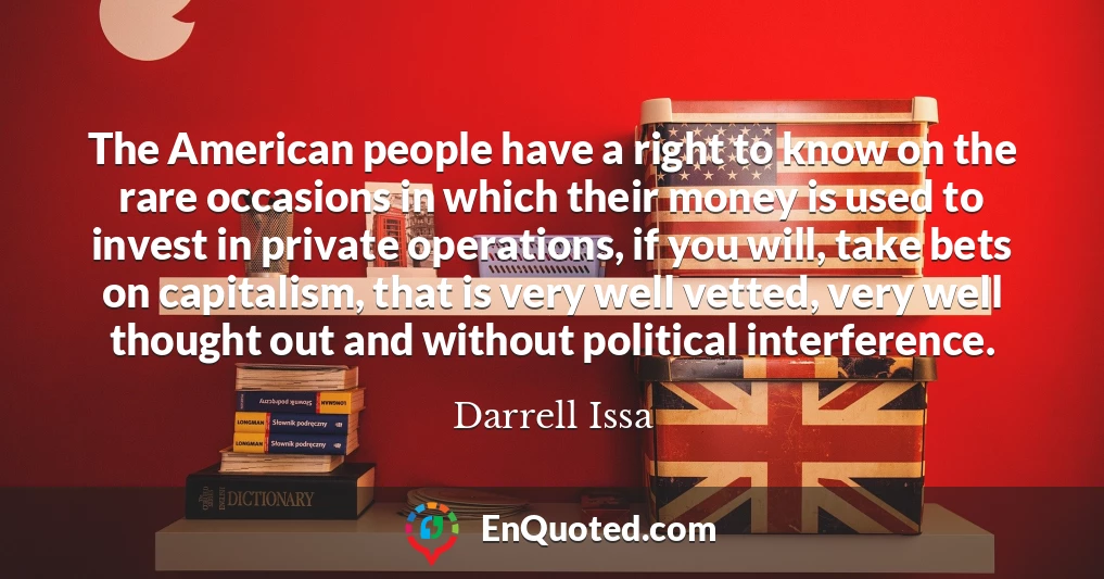 The American people have a right to know on the rare occasions in which their money is used to invest in private operations, if you will, take bets on capitalism, that is very well vetted, very well thought out and without political interference.