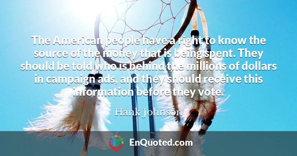 The American people have a right to know the source of the money that is being spent. They should be told who is behind the millions of dollars in campaign ads, and they should receive this information before they vote.