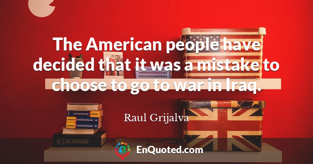 The American people have decided that it was a mistake to choose to go to war in Iraq.