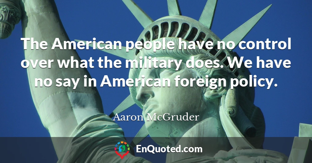The American people have no control over what the military does. We have no say in American foreign policy.