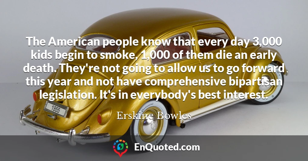 The American people know that every day 3,000 kids begin to smoke, 1,000 of them die an early death. They're not going to allow us to go forward this year and not have comprehensive bipartisan legislation. It's in everybody's best interest.