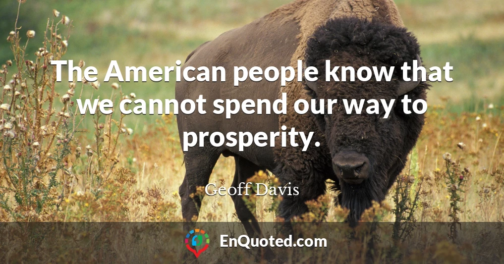 The American people know that we cannot spend our way to prosperity.