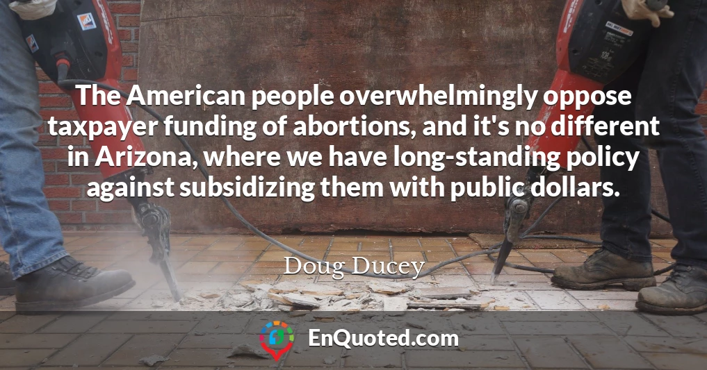 The American people overwhelmingly oppose taxpayer funding of abortions, and it's no different in Arizona, where we have long-standing policy against subsidizing them with public dollars.