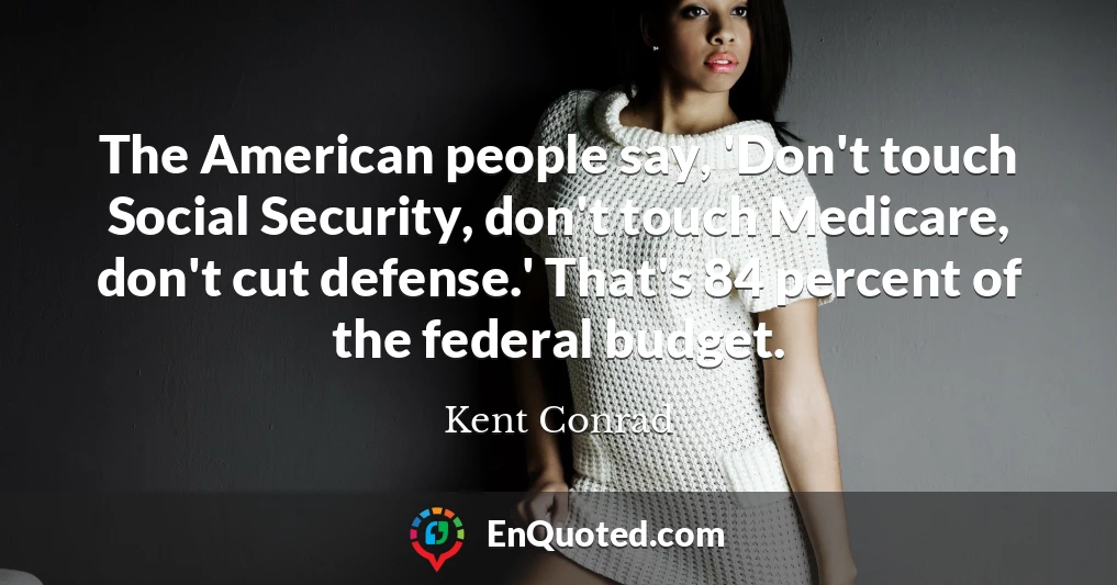 The American people say, 'Don't touch Social Security, don't touch Medicare, don't cut defense.' That's 84 percent of the federal budget.