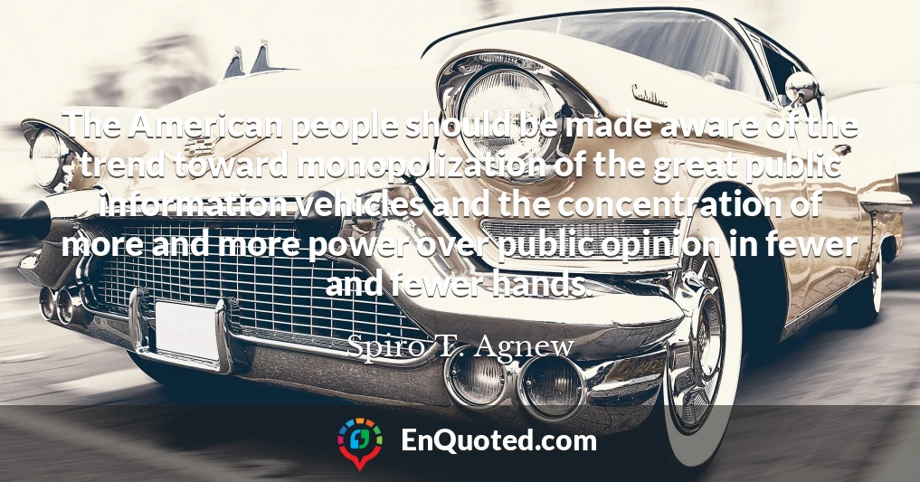 The American people should be made aware of the trend toward monopolization of the great public information vehicles and the concentration of more and more power over public opinion in fewer and fewer hands.