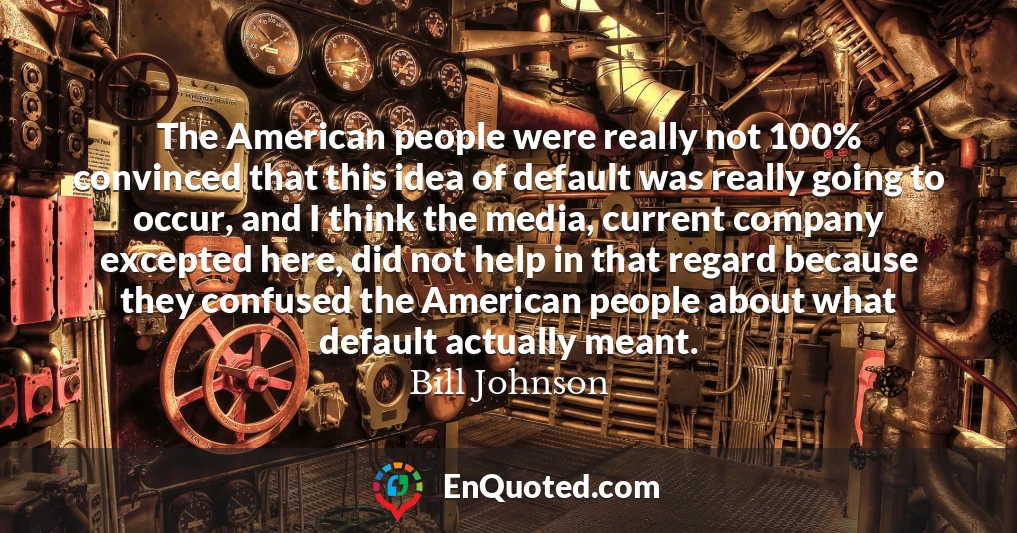 The American people were really not 100% convinced that this idea of default was really going to occur, and I think the media, current company excepted here, did not help in that regard because they confused the American people about what default actually meant.