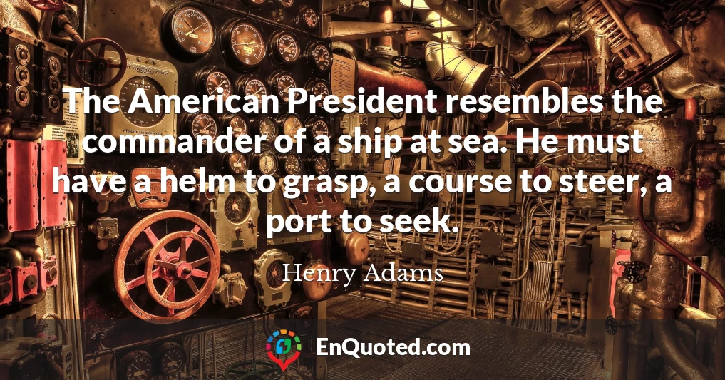 The American President resembles the commander of a ship at sea. He must have a helm to grasp, a course to steer, a port to seek.