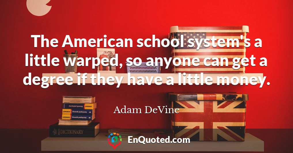 The American school system's a little warped, so anyone can get a degree if they have a little money.