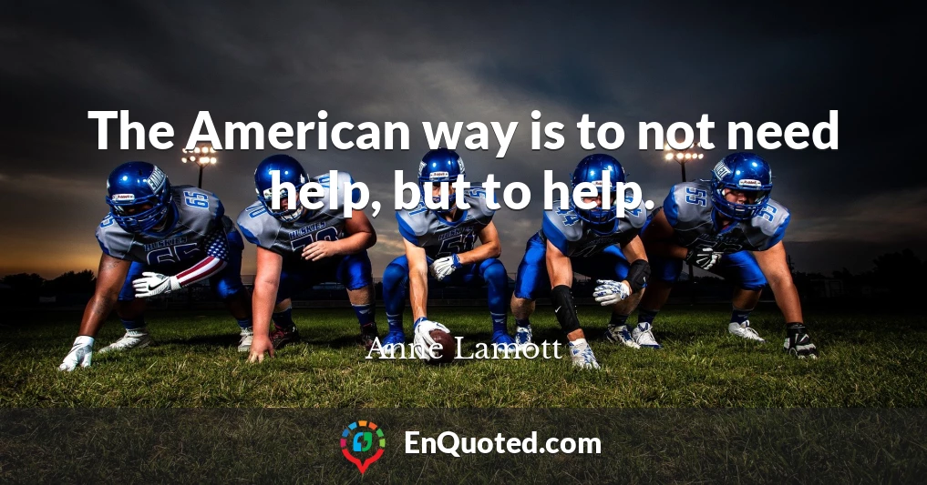 The American way is to not need help, but to help.