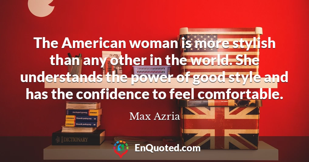 The American woman is more stylish than any other in the world. She understands the power of good style and has the confidence to feel comfortable.