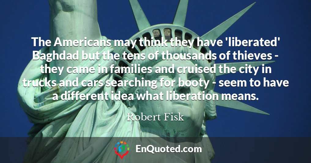 The Americans may think they have 'liberated' Baghdad but the tens of thousands of thieves - they came in families and cruised the city in trucks and cars searching for booty - seem to have a different idea what liberation means.