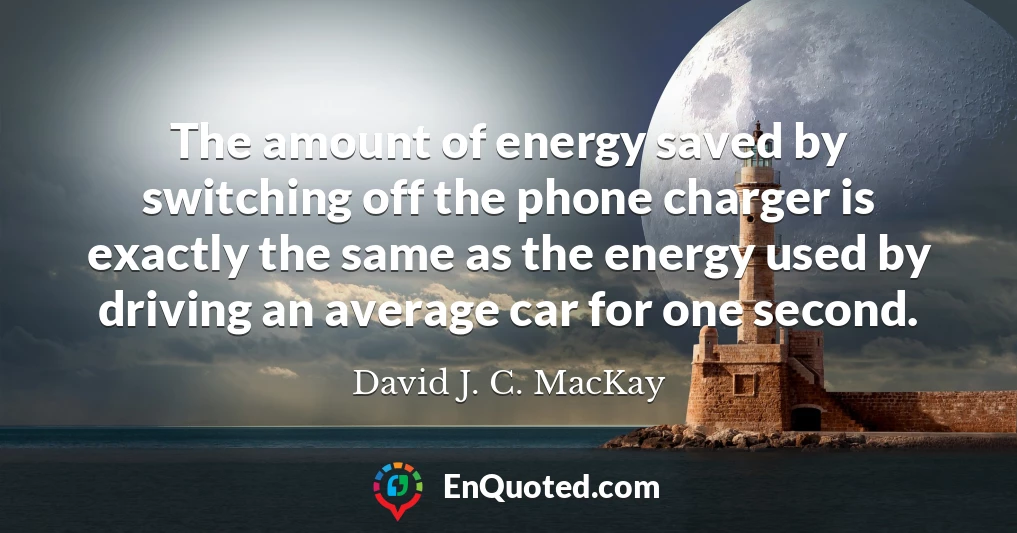 The amount of energy saved by switching off the phone charger is exactly the same as the energy used by driving an average car for one second.