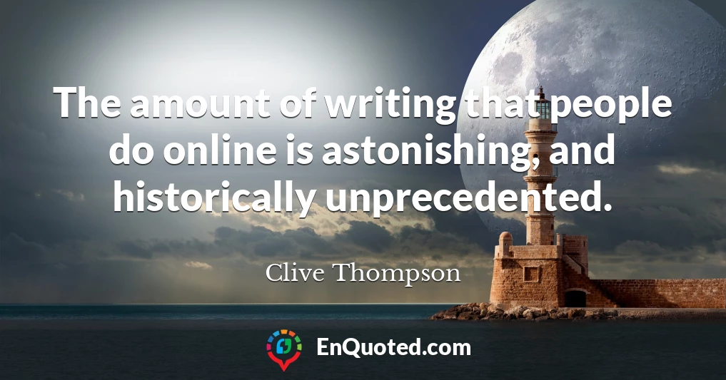 The amount of writing that people do online is astonishing, and historically unprecedented.