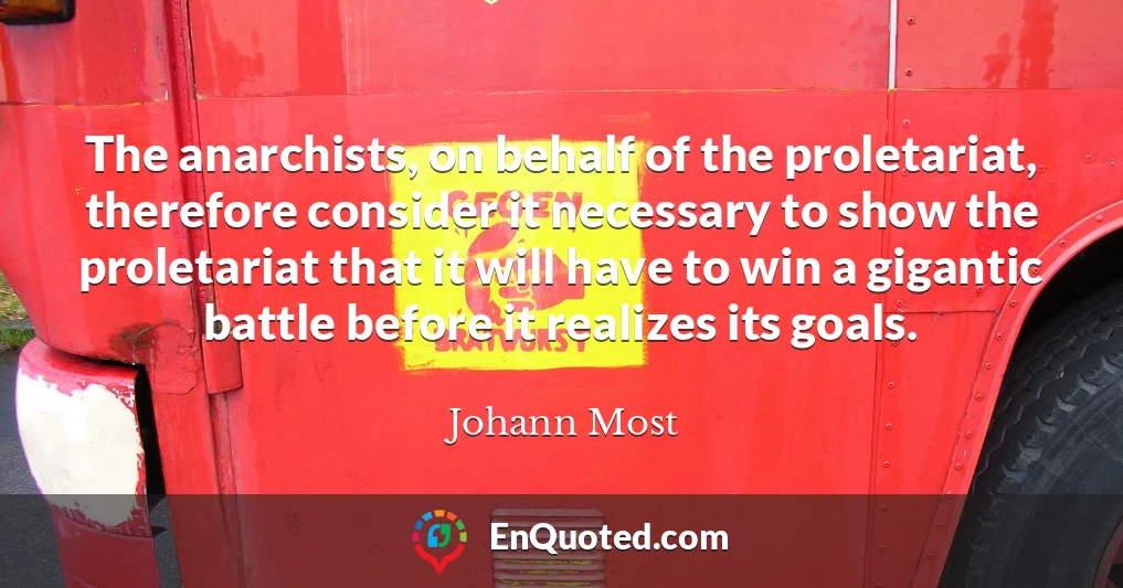 The anarchists, on behalf of the proletariat, therefore consider it necessary to show the proletariat that it will have to win a gigantic battle before it realizes its goals.
