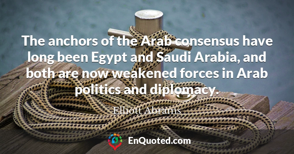 The anchors of the Arab consensus have long been Egypt and Saudi Arabia, and both are now weakened forces in Arab politics and diplomacy.