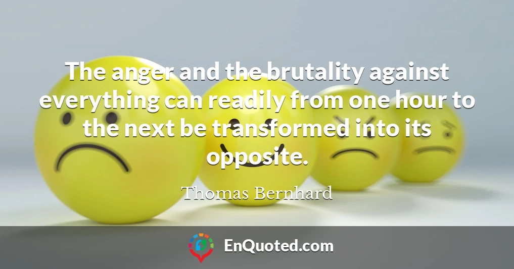 The anger and the brutality against everything can readily from one hour to the next be transformed into its opposite.