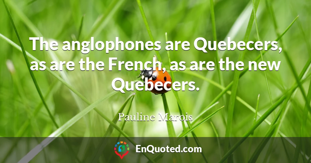 The anglophones are Quebecers, as are the French, as are the new Quebecers.