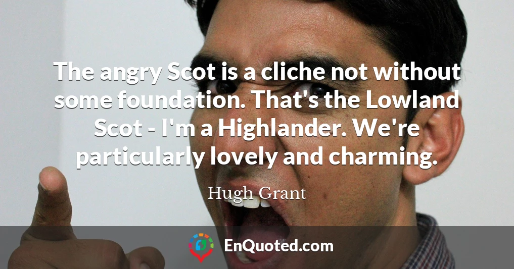 The angry Scot is a cliche not without some foundation. That's the Lowland Scot - I'm a Highlander. We're particularly lovely and charming.