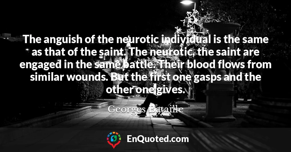 The anguish of the neurotic individual is the same as that of the saint. The neurotic, the saint are engaged in the same battle. Their blood flows from similar wounds. But the first one gasps and the other one gives.