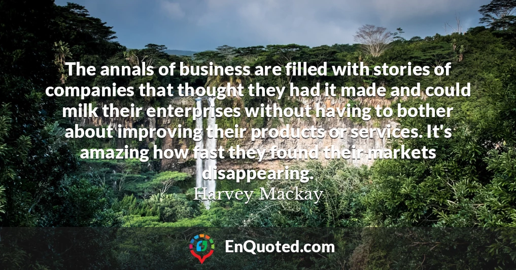 The annals of business are filled with stories of companies that thought they had it made and could milk their enterprises without having to bother about improving their products or services. It's amazing how fast they found their markets disappearing.