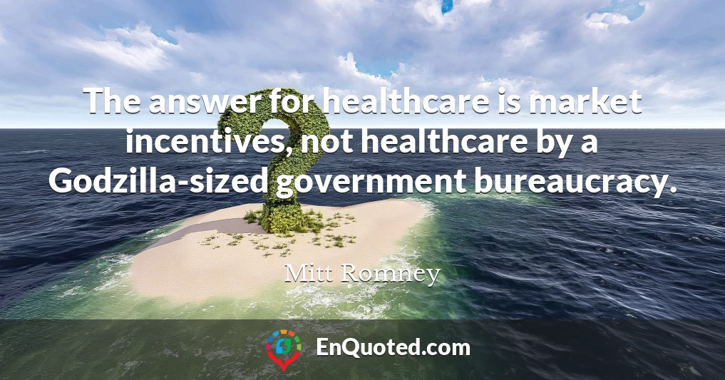 The answer for healthcare is market incentives, not healthcare by a Godzilla-sized government bureaucracy.
