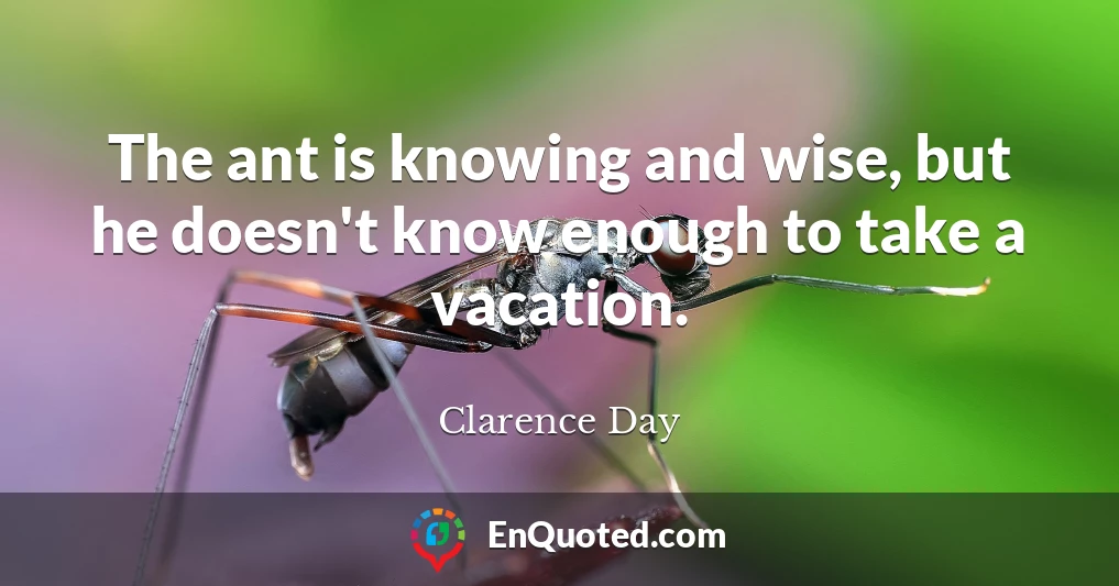 The ant is knowing and wise, but he doesn't know enough to take a vacation.