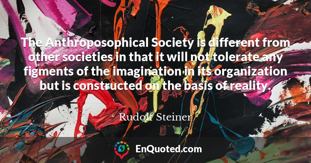The Anthroposophical Society is different from other societies in that it will not tolerate any figments of the imagination in its organization but is constructed on the basis of reality.