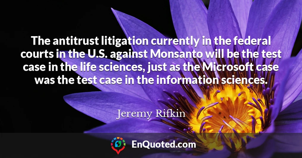 The antitrust litigation currently in the federal courts in the U.S. against Monsanto will be the test case in the life sciences, just as the Microsoft case was the test case in the information sciences.