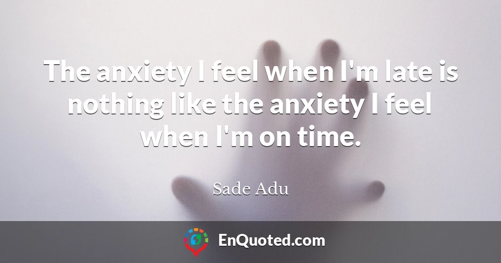 The anxiety I feel when I'm late is nothing like the anxiety I feel when I'm on time.