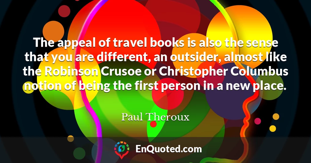 The appeal of travel books is also the sense that you are different, an outsider, almost like the Robinson Crusoe or Christopher Columbus notion of being the first person in a new place.