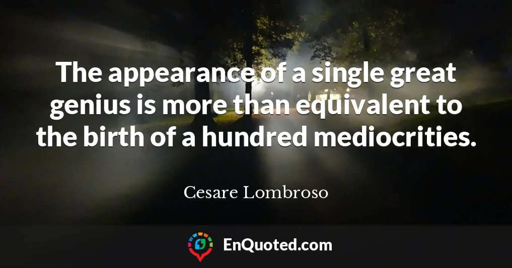 The appearance of a single great genius is more than equivalent to the birth of a hundred mediocrities.