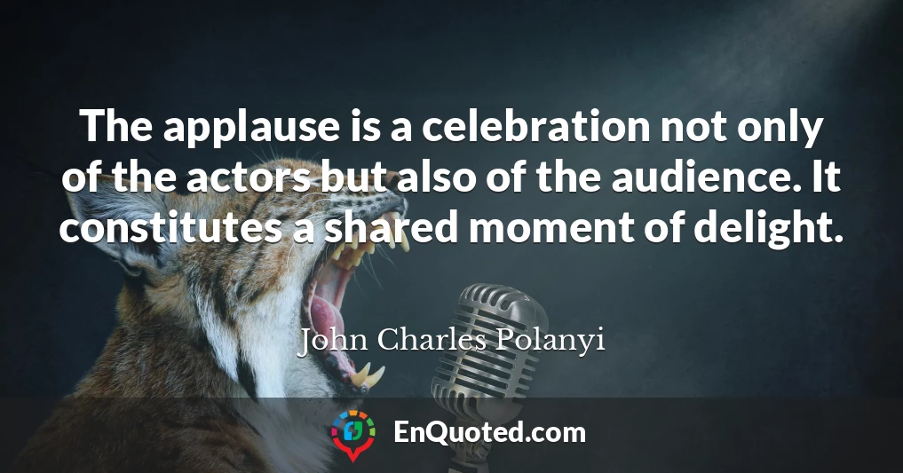 The applause is a celebration not only of the actors but also of the audience. It constitutes a shared moment of delight.